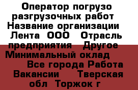 Оператор погрузо-разгрузочных работ › Название организации ­ Лента, ООО › Отрасль предприятия ­ Другое › Минимальный оклад ­ 29 000 - Все города Работа » Вакансии   . Тверская обл.,Торжок г.